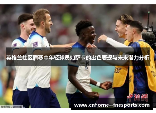英格兰社区盾赛中年轻球员如萨卡的出色表现与未来潜力分析