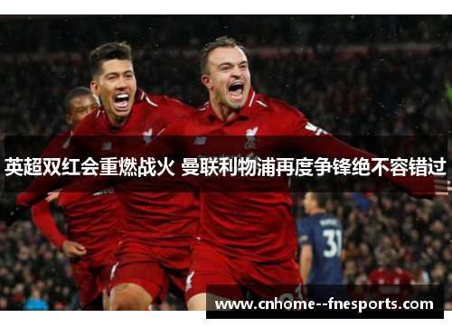 英超双红会重燃战火 曼联利物浦再度争锋绝不容错过 英超双红会重燃战火 曼联利物浦再度争锋绝不容错过