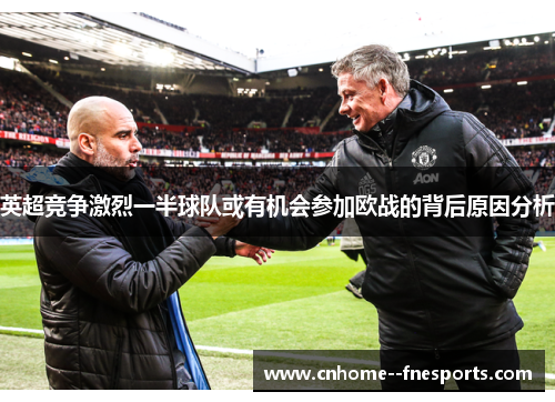 英超竞争激烈一半球队或有机会参加欧战的背后原因分析