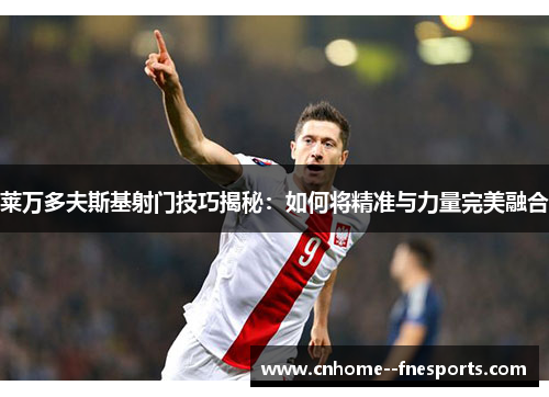 莱万多夫斯基射门技巧揭秘：如何将精准与力量完美融合