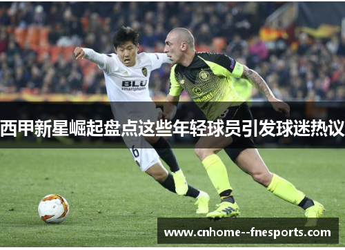 西甲新星崛起盘点这些年轻球员引发球迷热议 西甲新星崛起盘点这些年轻球员引发球迷热议