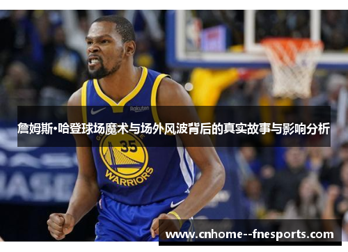 詹姆斯·哈登球场魔术与场外风波背后的真实故事与影响分析