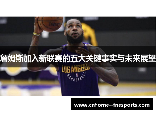 詹姆斯加入新联赛的五大关键事实与未来展望 詹姆斯加入新联赛的五大关键事实与未来展望