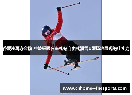 谷爱凌再夺金牌 冲破极限在崇礼站自由式滑雪U型场地展现绝佳实力