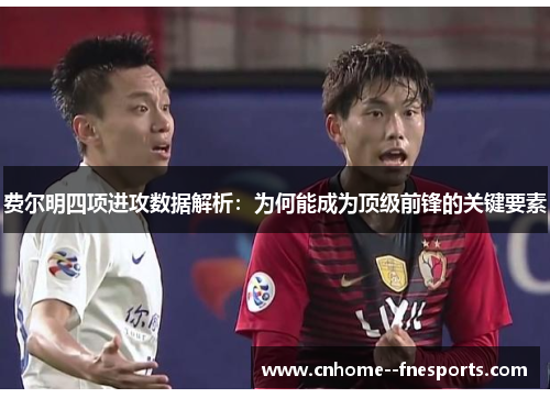费尔明四项进攻数据解析：为何能成为顶级前锋的关键要素