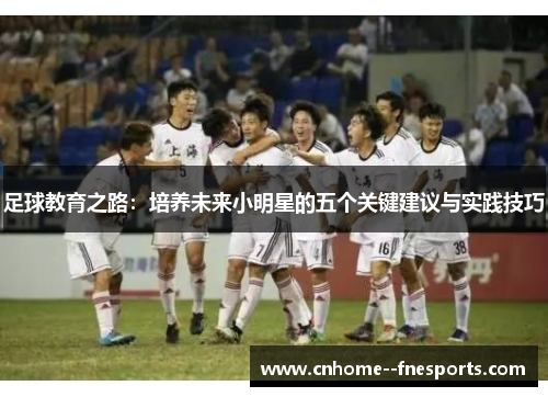 足球教育之路:培养未来小明星的五个关键建议与实践技巧 足球教育之路:培养未来小明星的五个关键建议与实践技巧