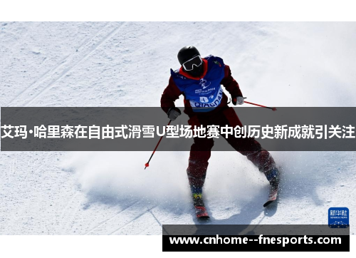 艾玛·哈里森在自由式滑雪U型场地赛中创历史新成就引关注 艾玛·哈里森在自由式滑雪U型场地赛中创历史新成就引关注