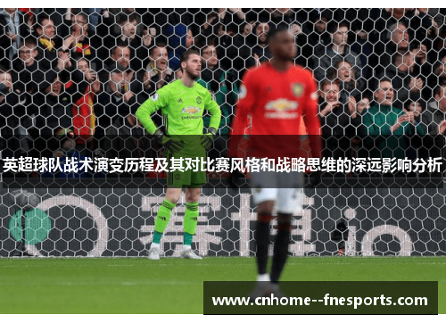 英超球队战术演变历程及其对比赛风格和战略思维的深远影响分析