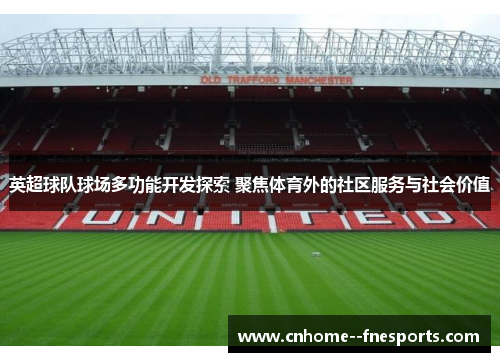 英超球队球场多功能开发探索 聚焦体育外的社区服务与社会价值 英超球队球场多功能开发探索 聚焦体育外的社区服务与社会价值