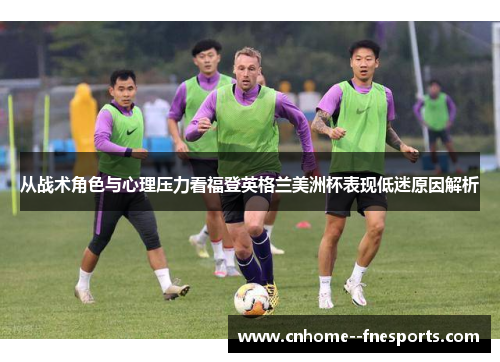 从战术角色与心理压力看福登英格兰美洲杯表现低迷原因解析 从战术角色与心理压力看福登英格兰美洲杯表现低迷原因解析