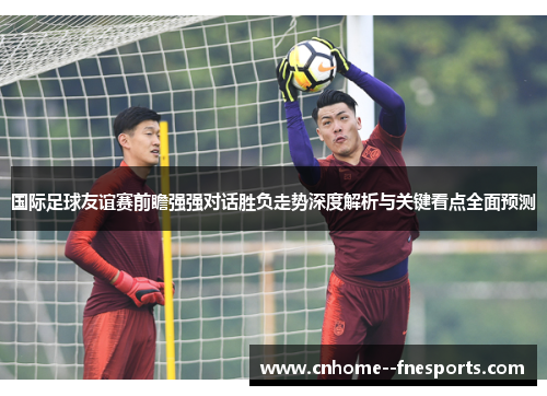 国际足球友谊赛前瞻强强对话胜负走势深度解析与关键看点全面预测