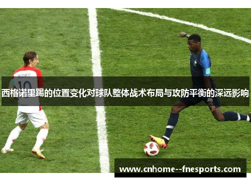 西格诺里踢的位置变化对球队整体战术布局与攻防平衡的深远影响 西格诺里踢的位置变化对球队整体战术布局与攻防平衡的深远影响