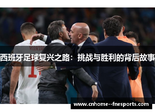 西班牙足球复兴之路:挑战与胜利的背后故事 西班牙足球复兴之路:挑战与胜利的背后故事