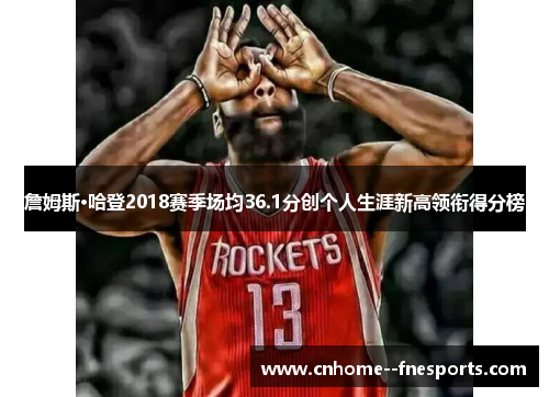 詹姆斯·哈登2018赛季场均36.1分创个人生涯新高领衔得分榜