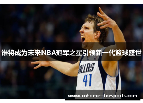 谁将成为未来NBA冠军之星引领新一代篮球盛世 谁将成为未来NBA冠军之星引领新一代篮球盛世