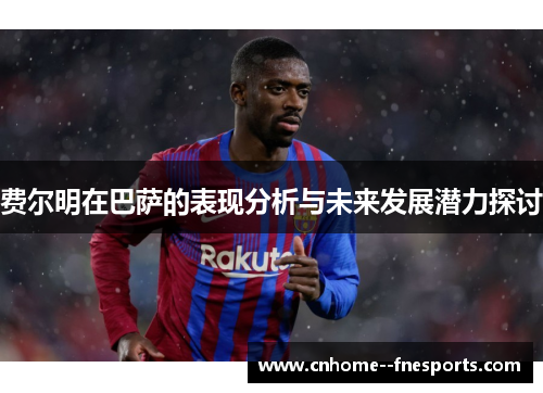 费尔明在巴萨的表现分析与未来发展潜力探讨 费尔明在巴萨的表现分析与未来发展潜力探讨