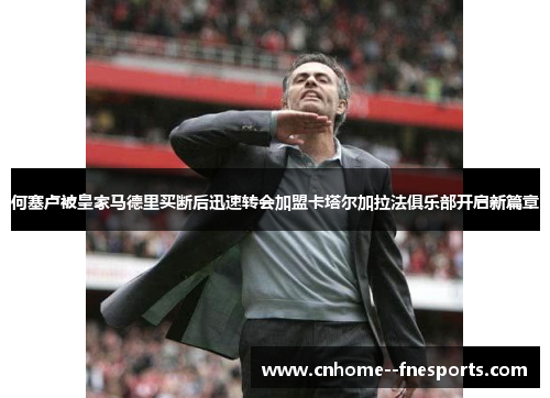 何塞卢被皇家马德里买断后迅速转会加盟卡塔尔加拉法俱乐部开启新篇章 何塞卢被皇家马德里买断后迅速转会加盟卡塔尔加拉法俱乐部开启新篇章