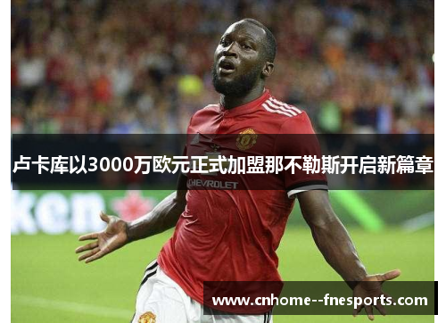 卢卡库以3000万欧元正式加盟那不勒斯开启新篇章 卢卡库以3000万欧元正式加盟那不勒斯开启新篇章