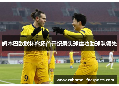 姆本巴欧联杯客场首开纪录头球建功助球队领先 姆本巴欧联杯客场首开纪录头球建功助球队领先