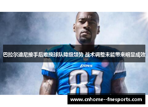 巴拉尔迪尼接手后难挽球队降级颓势 战术调整未能带来明显成效 巴拉尔迪尼接手后难挽球队降级颓势 战术调整未能带来明显成效