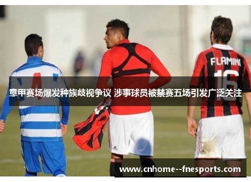 意甲赛场爆发种族歧视争议 涉事球员被禁赛五场引发广泛关注