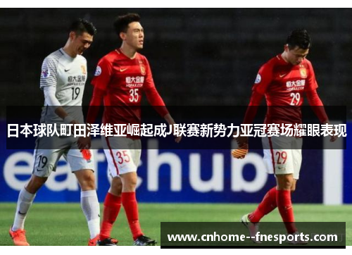 日本球队町田泽维亚崛起成J联赛新势力亚冠赛场耀眼表现 日本球队町田泽维亚崛起成J联赛新势力亚冠赛场耀眼表现