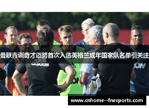 曼联青训奇才迈努首次入选英格兰成年国家队名单引关注 曼联青训奇才迈努首次入选英格兰成年国家队名单引关注