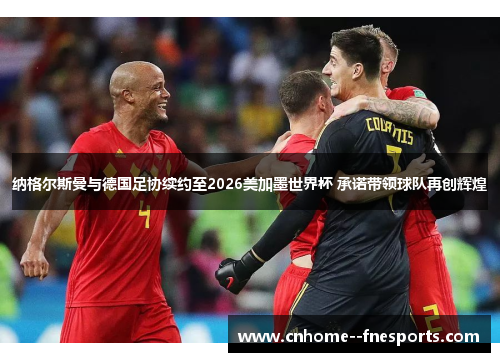 纳格尔斯曼与德国足协续约至2026美加墨世界杯 承诺带领球队再创辉煌 纳格尔斯曼与德国足协续约至2026美加墨世界杯 承诺带领球队再创辉煌