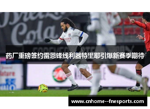 药厂重磅签约雷恩锋线利器特里耶引爆新赛季期待