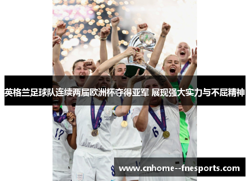 英格兰足球队连续两届欧洲杯夺得亚军 展现强大实力与不屈精神 英格兰足球队连续两届欧洲杯夺得亚军 展现强大实力与不屈精神