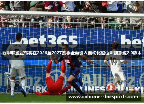 西甲联盟宣布将在2026至2027赛季全面引入自动化越位识别系统2.0版本 西甲联盟宣布将在2026至2027赛季全面引入自动化越位识别系统2.0版本