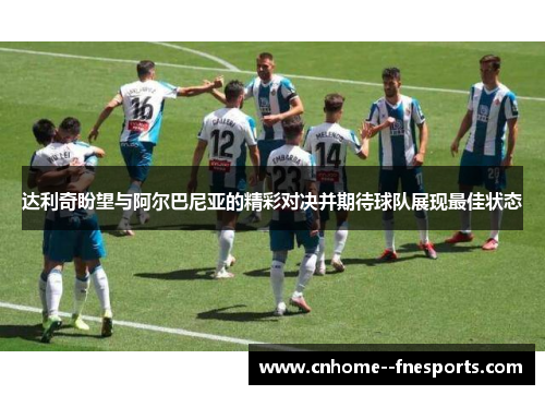达利奇盼望与阿尔巴尼亚的精彩对决并期待球队展现最佳状态 达利奇盼望与阿尔巴尼亚的精彩对决并期待球队展现最佳状态