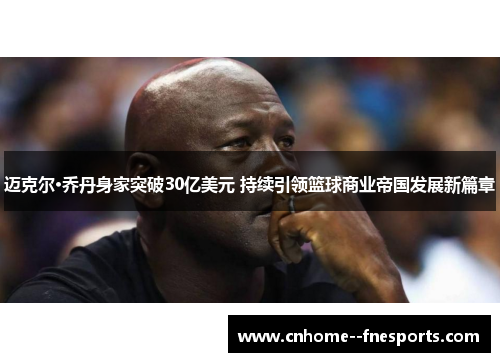 迈克尔·乔丹身家突破30亿美元 持续引领篮球商业帝国发展新篇章