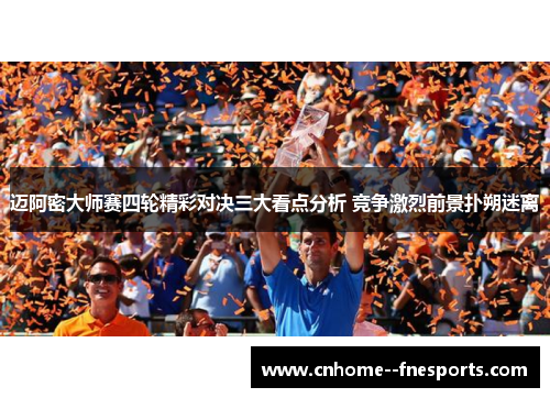 迈阿密大师赛四轮精彩对决三大看点分析 竞争激烈前景扑朔迷离
