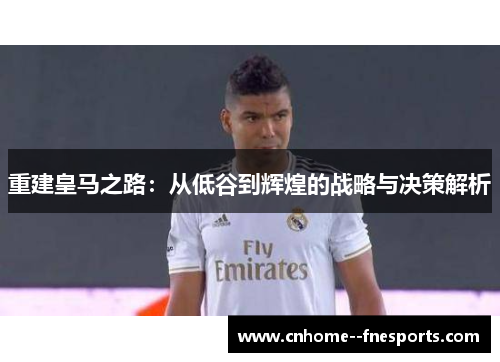 重建皇马之路：从低谷到辉煌的战略与决策解析