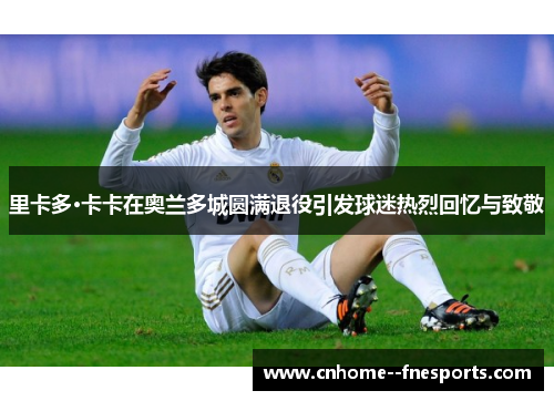 里卡多·卡卡在奥兰多城圆满退役引发球迷热烈回忆与致敬