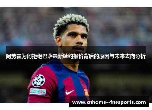 阿劳霍为何拒绝巴萨最新续约报价背后的原因与未来去向分析