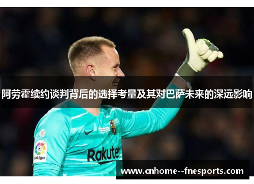 阿劳霍续约谈判背后的选择考量及其对巴萨未来的深远影响