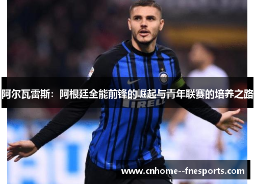 阿尔瓦雷斯：阿根廷全能前锋的崛起与青年联赛的培养之路