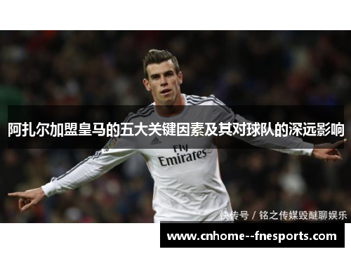 阿扎尔加盟皇马的五大关键因素及其对球队的深远影响