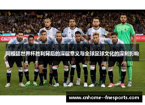 阿根廷世界杯胜利背后的深层意义与全球足球文化的深刻影响
