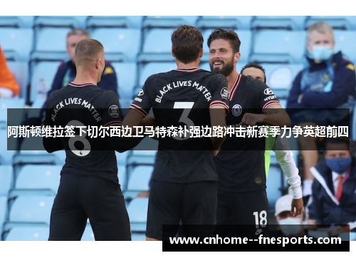 阿斯顿维拉签下切尔西边卫马特森补强边路冲击新赛季力争英超前四