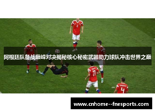 阿根廷队备战巅峰对决揭秘核心秘密武器助力球队冲击世界之巅