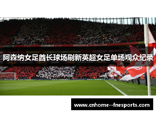 阿森纳女足酋长球场刷新英超女足单场观众纪录