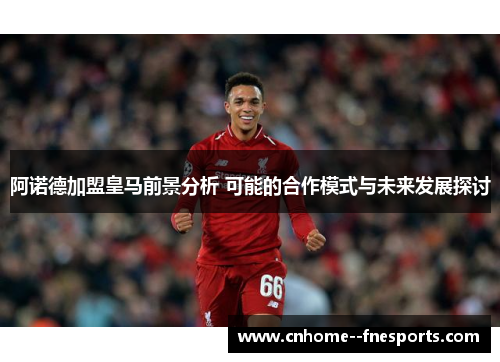 阿诺德加盟皇马前景分析 可能的合作模式与未来发展探讨