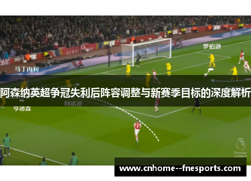阿森纳英超争冠失利后阵容调整与新赛季目标的深度解析