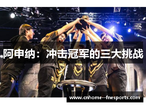 阿申纳：冲击冠军的三大挑战