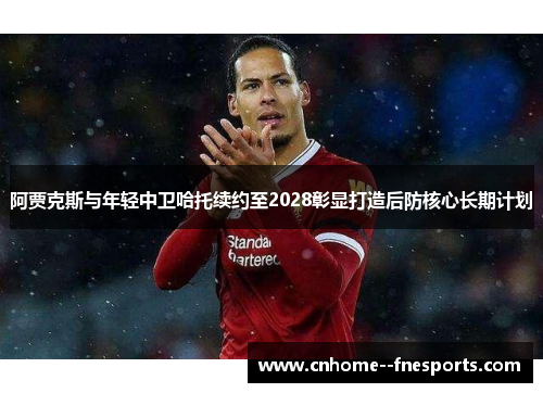 阿贾克斯与年轻中卫哈托续约至2028彰显打造后防核心长期计划