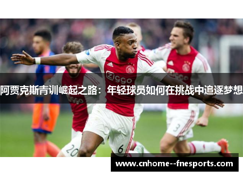 阿贾克斯青训崛起之路：年轻球员如何在挑战中追逐梦想