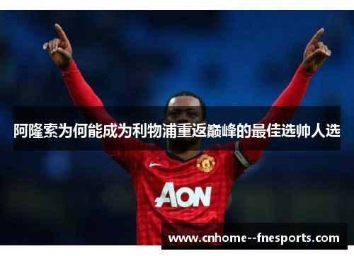 阿隆索为何能成为利物浦重返巅峰的最佳选帅人选
